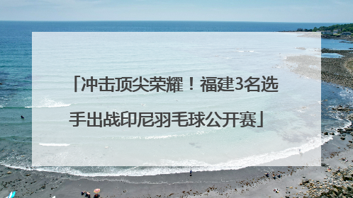 冲击顶尖荣耀！福建3名选手出战印尼羽毛球公开赛
