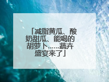 减脂黄瓜、酸奶甜瓜、能喝的胡萝卜……蔬卉盛宴来了