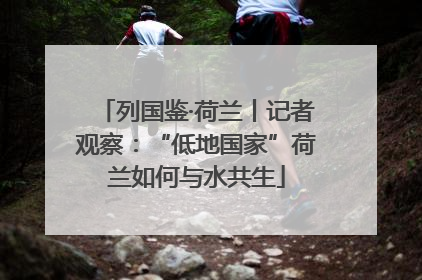 列国鉴·荷兰丨记者观察：“低地国家”荷兰如何与水共生