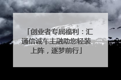 创业者专属福利：汇通信诚车主融助您轻装上阵，逐梦前行