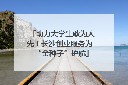 助力大学生敢为人先！长沙创业服务为“金种子”护航