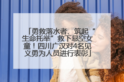 勇救落水者、筑起“生命托举”救下悬空女童！四川广汉对4名见义勇为人员进行表彰