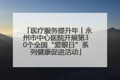医疗服务提升年丨永州市中心医院开展第30个全国“爱眼日”系列健康促进活动