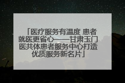 医疗服务有温度 患者就医更省心——甘肃玉门医共体患者服务中心打造优质服务新名片