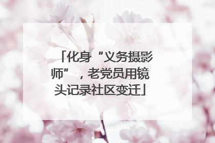 化身“义务摄影师”，老党员用镜头记录社区变迁