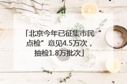 北京今年已征集市民“点检”意见4.5万次，抽检1.8万批次