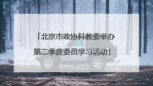 北京市政协科教委举办第二季度委员学习活动