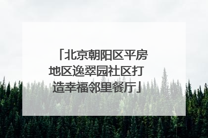 北京朝阳区平房地区逸翠园社区打造幸福邻里餐厅