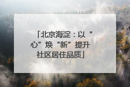 北京海淀：以“心”焕“新”提升社区居住品质