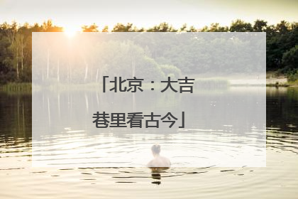 北京：大吉巷里看古今