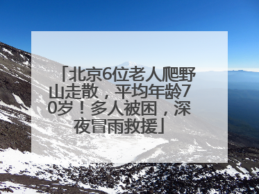 北京6位老人爬野山走散，平均年龄70岁！多人被困，深夜冒雨救援