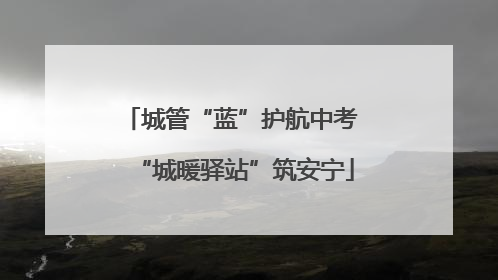 城管“蓝”护航中考 “城暖驿站”筑安宁
