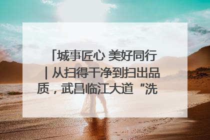 城事匠心 美好同行｜从扫得干净到扫出品质，武昌临江大道“洗”出洁净样板路
