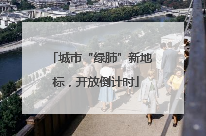 城市“绿肺”新地标，开放倒计时