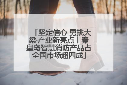 坚定信心 勇挑大梁·产业新亮点丨秦皇岛智慧消防产品占全国市场超四成