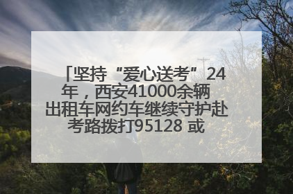 坚持“爱心送考”24年，西安41000余辆出租车网约车继续守护赴考路拨打95128 或者88880000均可报名参加一对一送考