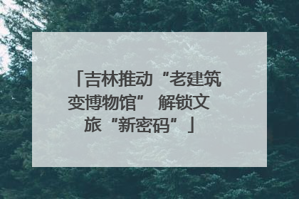吉林推动“老建筑变博物馆” 解锁文旅“新密码”