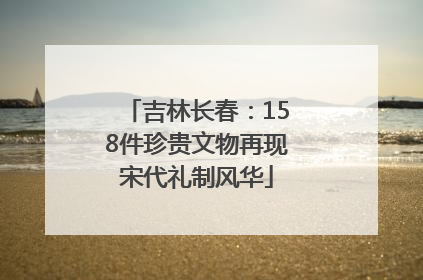 吉林长春：158件珍贵文物再现宋代礼制风华