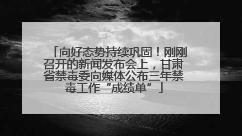 向好态势持续巩固！刚刚召开的新闻发布会上，甘肃省禁毒委向媒体公布三年禁毒工作“成绩单”