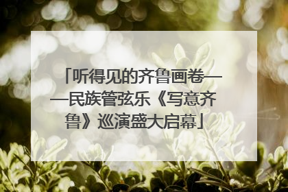 听得见的齐鲁画卷——民族管弦乐《写意齐鲁》巡演盛大启幕
