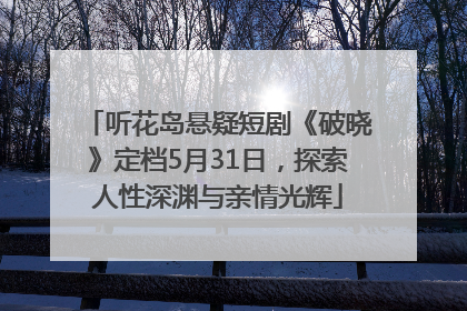 听花岛悬疑短剧《破晓》定档5月31日，探索人性深渊与亲情光辉