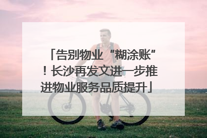 告别物业“糊涂账”！长沙再发文进一步推进物业服务品质提升