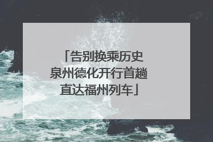 告别换乘历史 泉州德化开行首趟直达福州列车