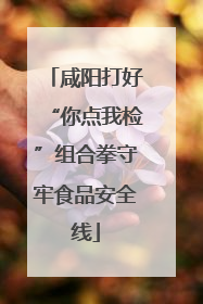 咸阳打好“你点我检”组合拳守牢食品安全线