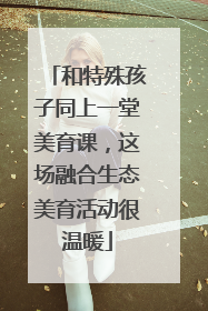 和特殊孩子同上一堂美育课，这场融合生态美育活动很温暖