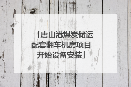 唐山港煤炭储运配套翻车机房项目开始设备安装