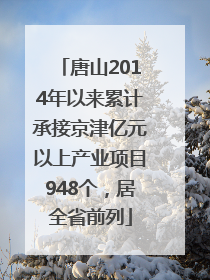 唐山2014年以来累计承接京津亿元以上产业项目948个，居全省前列