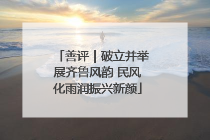 善评｜破立并举展齐鲁风韵 民风化雨润振兴新颜