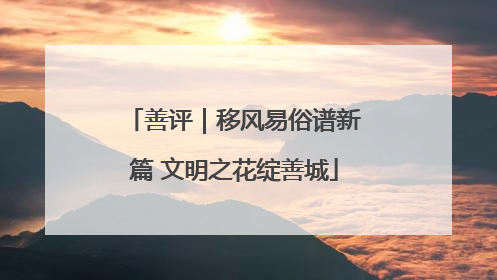 善评｜移风易俗谱新篇 文明之花绽善城