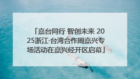 嘉台同行 智创未来 2025浙江·台湾合作周嘉兴专场活动在嘉兴经开区启幕