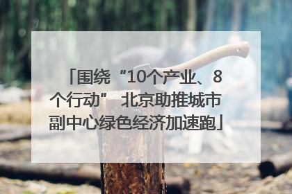 围绕“10个产业、8个行动” 北京助推城市副中心绿色经济加速跑
