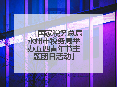 国家税务总局永州市税务局举办五四青年节主题团日活动