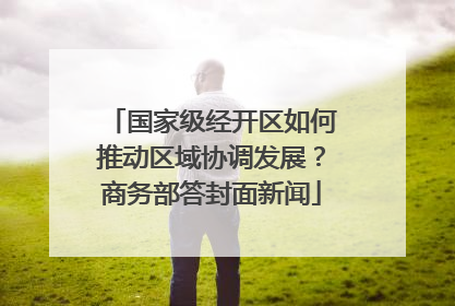 国家级经开区如何推动区域协调发展？商务部答封面新闻