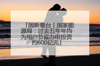 国新看台丨国家能源局：过去五年年均为用户节省办电投资约600亿元