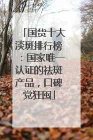 国货十大淡斑排行榜：国家唯一认证的祛斑产品，口碑党狂囤