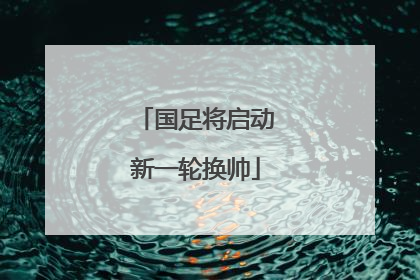 国足将启动新一轮换帅