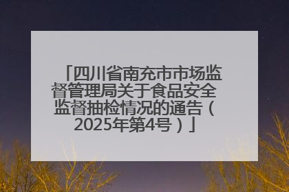 四川省南充市市场监督管理局关于食品安全监督抽检情况的通告（2025年第4号）