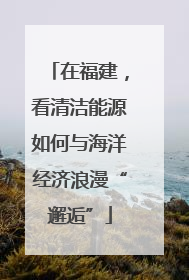 在福建，看清洁能源如何与海洋经济浪漫“邂逅”