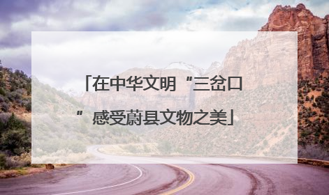 在中华文明“三岔口”感受蔚县文物之美