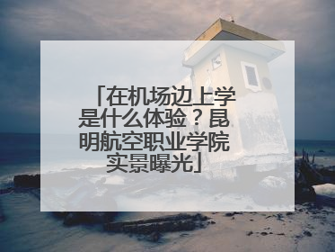 在机场边上学是什么体验？昆明航空职业学院实景曝光
