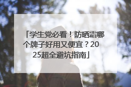 学生党必看！防晒霜哪个牌子好用又便宜？2025超全避坑指南