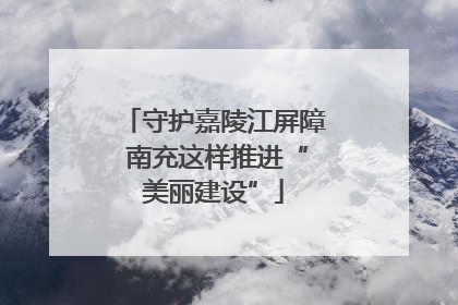 守护嘉陵江屏障 南充这样推进“美丽建设”