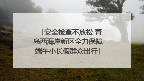 安全检查不放松 青岛西海岸新区全力保障端午小长假群众出行