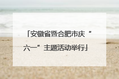 安徽省暨合肥市庆“六一”主题活动举行