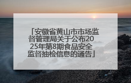 安徽省黄山市市场监督管理局关于公布2025年第8期食品安全监督抽检信息的通告