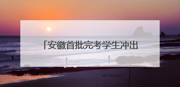 安徽首批完考学生冲出高考考场，“显眼包”家长们迎接考生归来